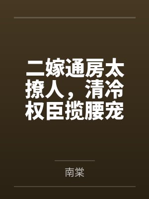 二嫁通房太撩人,清冷权臣揽腰宠by南棠 二嫁通房太撩人,清冷权臣揽腰宠by南棠