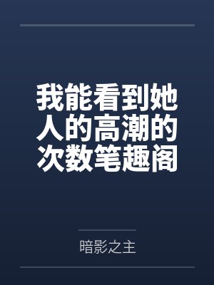 我能看到她人的高潮的次数笔趣阁无弹窗