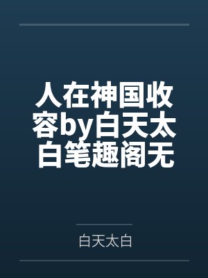 人在神国收容by白天太白笔趣阁无弹窗
