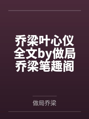 乔梁叶心仪全文by做局乔梁笔趣阁无弹窗