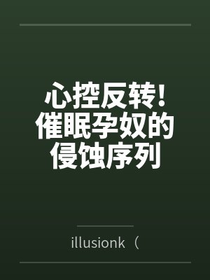 心控反转!催眠孕奴的侵蚀序列 心控反转!催眠孕奴的侵蚀序列