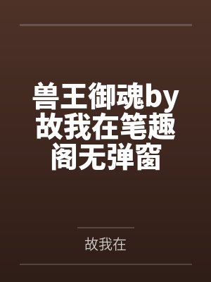 兽王御魂by故我在笔趣阁无弹窗