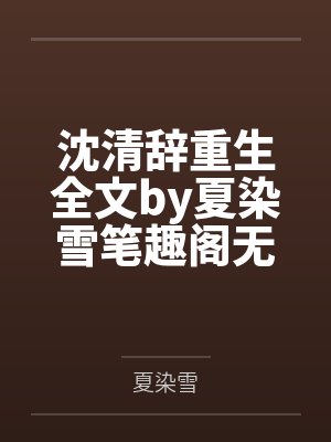 沈清辞重生全文by夏染雪笔趣阁无弹窗