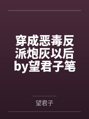 穿成恶毒反派炮灰以后by望君子笔趣阁无弹窗