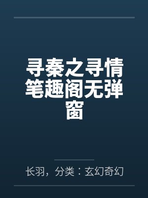 寻秦之寻情笔趣阁无弹窗