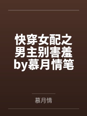 快穿女配之男主别害羞by慕月情笔趣阁无弹窗