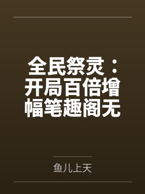 全民祭灵：开局百倍增幅笔趣阁无弹窗