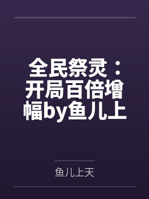 全民祭灵：开局百倍增幅by鱼儿上天笔趣阁无弹窗