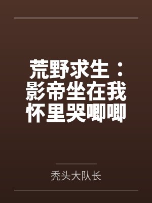 荒野求生:影帝坐在我怀里哭唧唧by秃头大队长 荒野求生:影帝坐在我怀里哭唧唧by秃头大队长