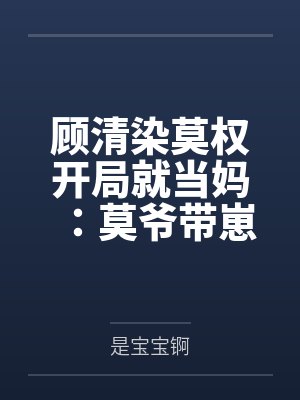 顾清染莫权开局就当妈：莫爷带崽硬要倒贴我