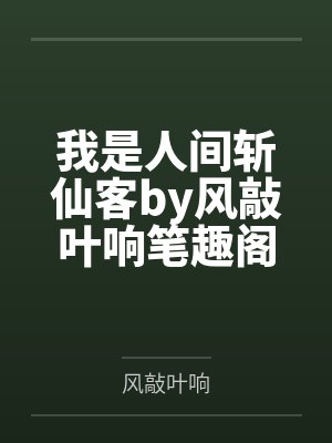 我是人间斩仙客by风敲叶响笔趣阁无弹窗