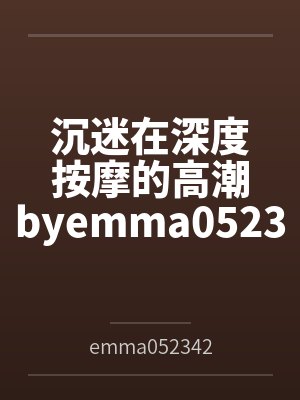 沉迷在深度按摩的高潮byemma052342（白桃苏打）