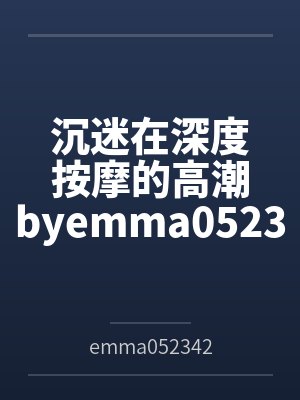 沉迷在深度按摩的高潮byemma052342（白桃苏打）笔趣阁无弹窗