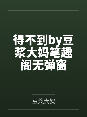 得不到by豆浆大妈笔趣阁无弹窗