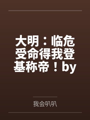大明：临危受命得我登基称帝！by我会叭叭