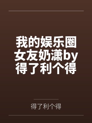 我的娱乐圈女友奶潇by得了利个得