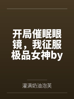 开局催眠眼镜，我征服极品女神by灌满奶油泡芙