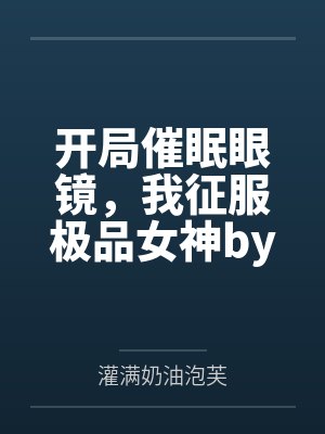 开局催眠眼镜，我征服极品女神by灌满奶油泡芙笔趣阁无弹窗