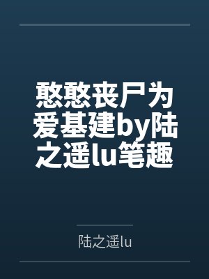 憨憨丧尸为爱基建by陆之遥lu笔趣阁无弹窗