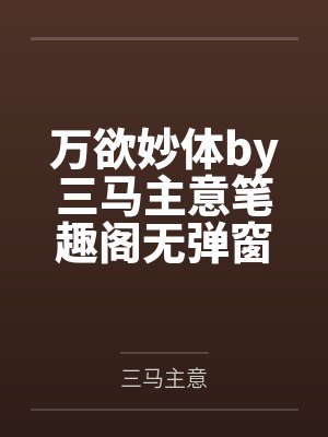 万欲妙体by三马主意笔趣阁无弹窗