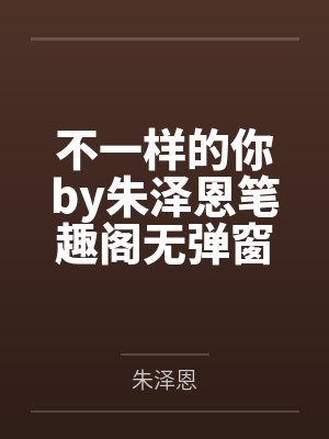 不一样的你by朱泽恩笔趣阁无弹窗