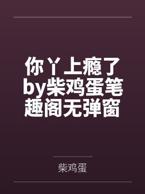 你丫上瘾了by柴鸡蛋笔趣阁无弹窗