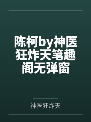 陈柯by神医狂炸天笔趣阁无弹窗