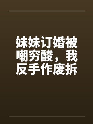 妹妹订婚被嘲穷酸，我反手作废拆迁让他们悔不当初