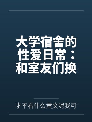 大学宿舍的性爱日常：和室友们换着尝试不同的鸡巴by才不看什么黄文呢我可是正经人