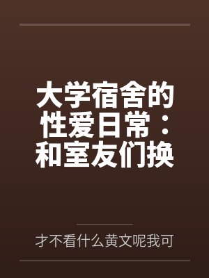 大学宿舍的性爱日常：和室友们换着尝试不同的鸡巴笔趣阁无弹窗