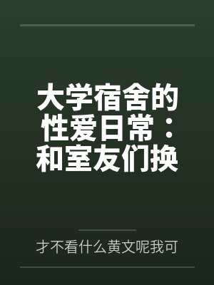 大学宿舍的性爱日常：和室友们换着尝试不同的鸡巴by才不看什么黄文呢我可是正经人笔趣阁无弹窗