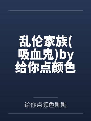 乱伦家族吸血鬼by给你点颜色瞧瞧
