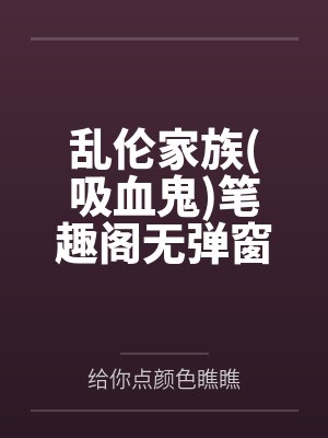 乱伦家族吸血鬼笔趣阁无弹窗