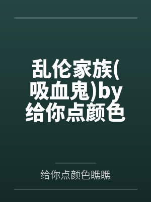 乱伦家族吸血鬼by给你点颜色瞧瞧笔趣阁无弹窗