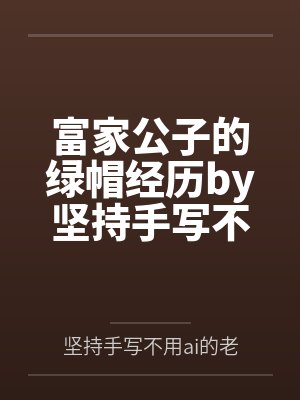 富家公子的绿帽经历by坚持手写不用ai的老艺术家