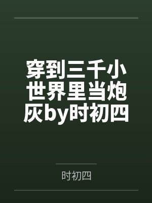 穿到三千小世界里当炮灰by时初四笔趣阁无弹窗
