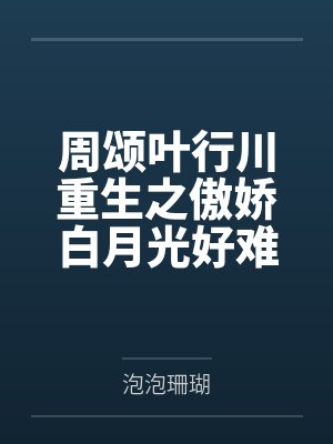 周颂叶行川重生之傲娇白月光好难哄