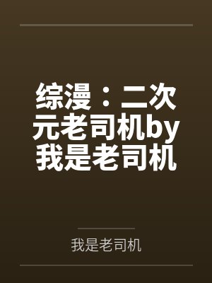 综漫：二次元老司机by我是老司机笔趣阁无弹窗