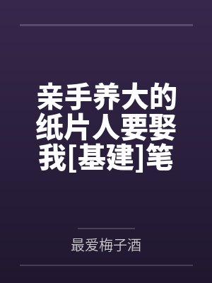 亲手养大的纸片人要娶我[基建]笔趣阁无弹窗