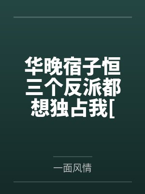 华晚宿子恒三个反派都想独占我[穿书]