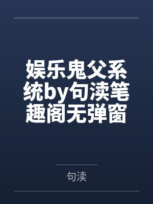 娱乐鬼父系统by句渎笔趣阁无弹窗