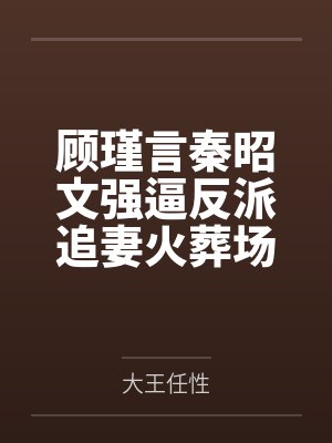 顾瑾言秦昭文强逼反派追妻火葬场（快穿）