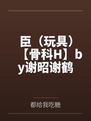 臣（玩具）【骨科H】by谢昭谢鹤臣