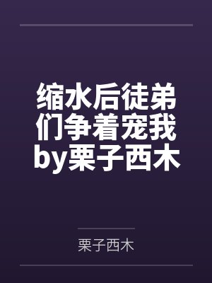 缩水后徒弟们争着宠我by栗子西木