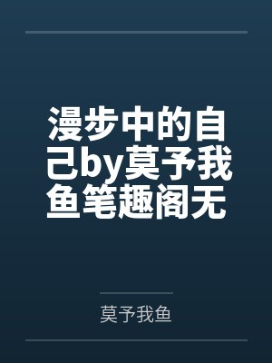 漫步中的自己by莫予我鱼笔趣阁无弹窗