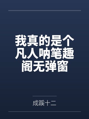 我真的是个凡人呐笔趣阁无弹窗