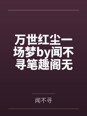 万世红尘一场梦by闻不寻笔趣阁无弹窗