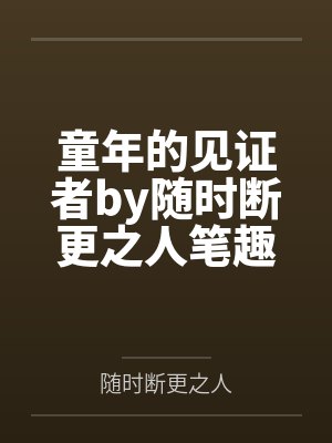 童年的见证者by随时断更之人笔趣阁无弹窗