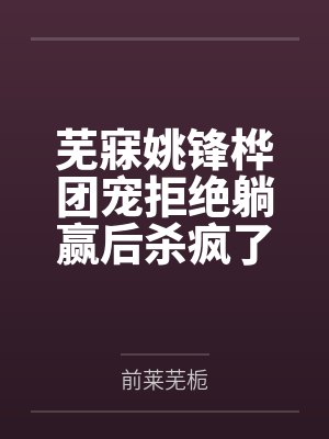 芜寐姚锋桦团宠拒绝躺赢后杀疯了