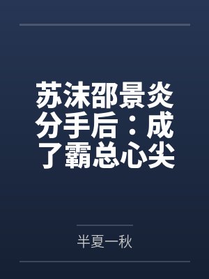 苏沫邵景炎分手后：成了霸总心尖人